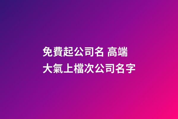 免費起公司名 高端大氣上檔次公司名字-第1張-公司起名-玄機派